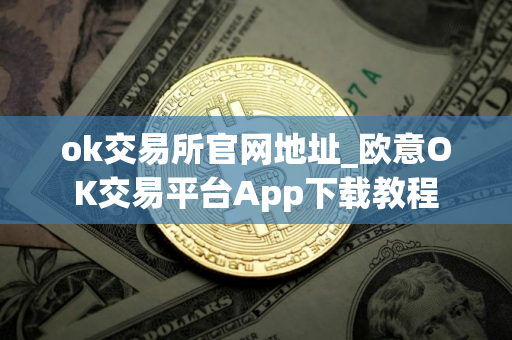 ok交易所官网地址_欧意OK交易平台App下载教程