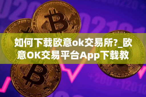 如何下载欧意ok交易所?_欧意OK交易平台App下载教程
