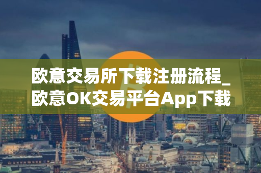 欧意交易所下载注册流程_欧意OK交易平台App下载教程
