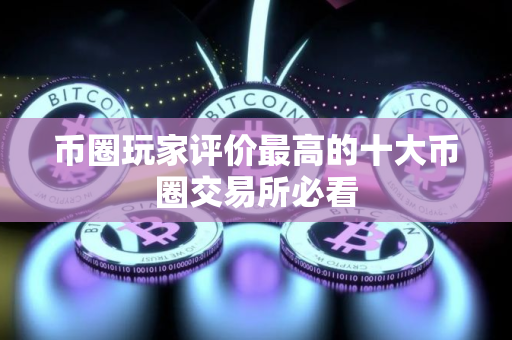 币圈玩家评价最高的十大币圈交易所必看