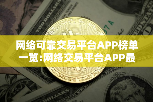 网络可靠交易平台APP榜单一览:网络交易平台APP最大介绍