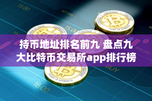 持币地址排名前九 盘点九大比特币交易所app排行榜
