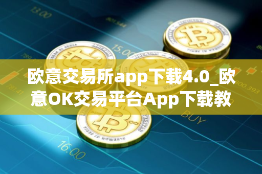 欧意交易所app下载4.0_欧意OK交易平台App下载教程
