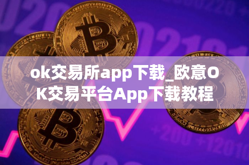 ok交易所app下载_欧意OK交易平台App下载教程