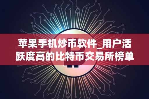 苹果手机炒币软件_用户活跃度高的比特币交易所榜单一览
