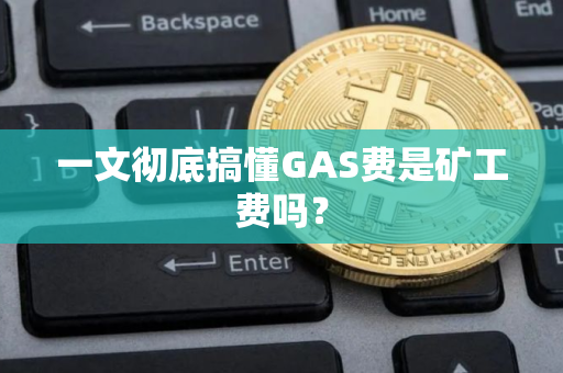 一文彻底搞懂GAS费是矿工费吗? 一文彻底搞懂GAS费是矿工费吗?