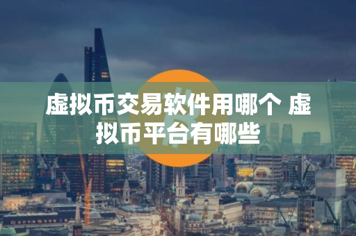 虚拟币交易软件用哪个 虚拟币平台有哪些 虚拟币交易软件用哪个 虚拟币平台有哪些