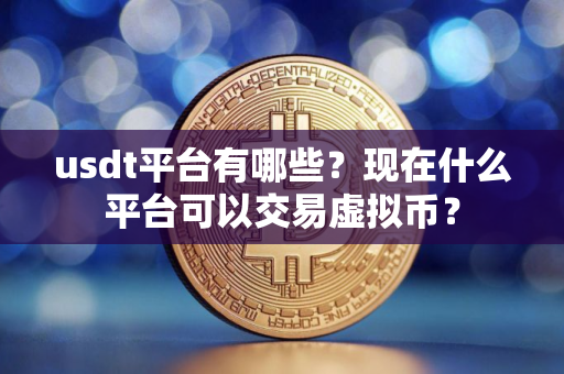 usdt平台有哪些？现在什么平台可以交易虚拟币？