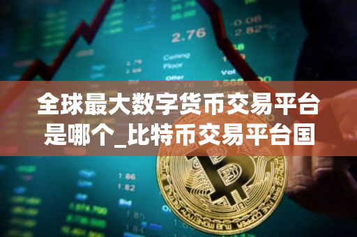 全球最大数字货币交易平台是哪个_比特币交易平台国家合法平台有哪些 全球最大数字货币交易平台是哪个_比特币交易平台国家合法平台有哪些
