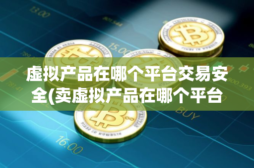 虚拟产品在哪个平台交易安全(卖虚拟产品在哪个平台)