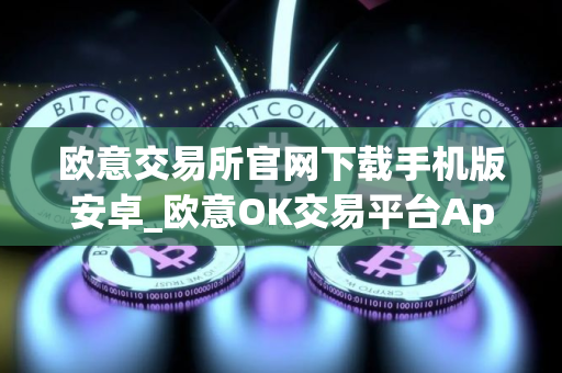 欧意交易所官网下载手机版安卓_欧意OK交易平台App下载教程