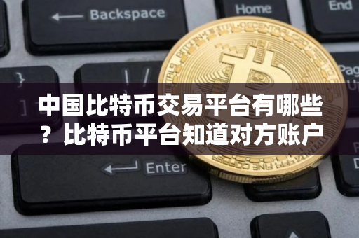 中国比特币交易平台有哪些?比特币平台知道对方账户吗 中国比特币交易平台有哪些?比特币平台知道对方账户吗