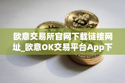 欧意交易所官网下载链接网址_欧意OK交易平台App下载教程