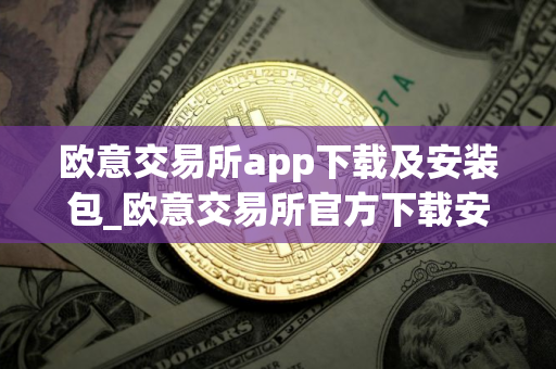 欧意交易所app下载及安装包_欧意交易所官方下载安装教程