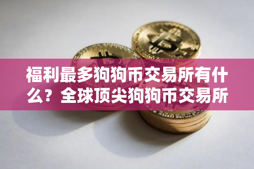 福利最多狗狗币交易所有什么？全球顶尖狗狗币交易所交易量排名
