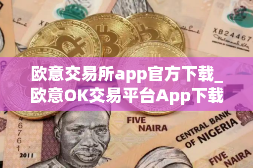 欧意交易所app官方下载_欧意OK交易平台App下载教程