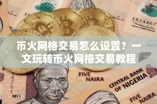 币火网格交易怎么设置？一文玩转币火网格交易教程