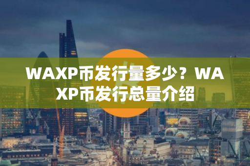 WAXP币发行量多少?WAXP币发行总量介绍 WAXP币发行量多少?WAXP币发行总量介绍