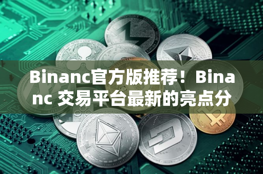 Binanc官方版推荐！Binanc 交易平台最新的亮点分享！