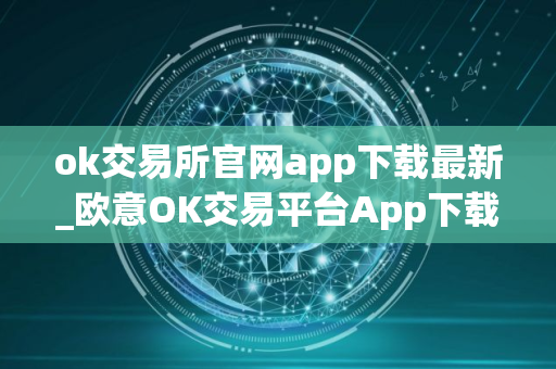 ok交易所官网app下载最新_欧意OK交易平台App下载教程