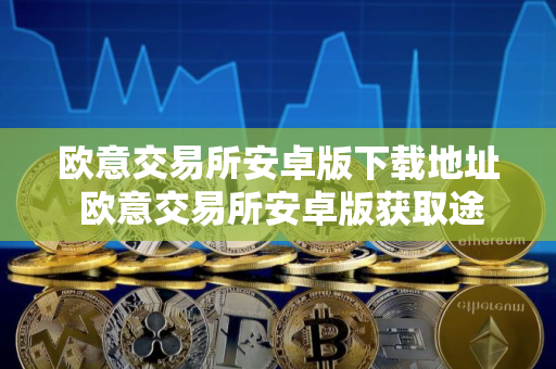 欧意交易所安卓版下载地址 欧意交易所安卓版获取途径