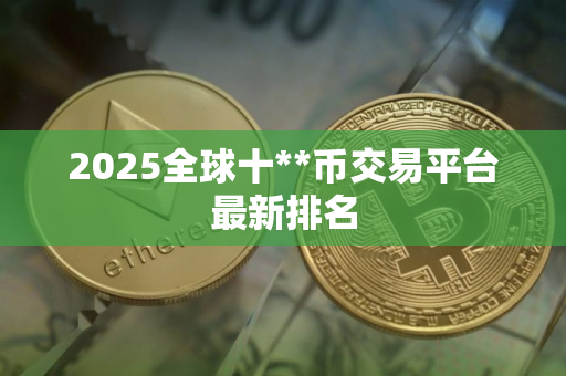 2025全球十**币交易平台最新排名 2025全球十**币交易平台最新排名
