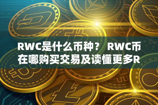RWC是什么币种？ RWC币在哪购买交易及读懂更多RWC的意思