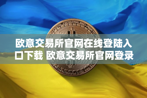 欧意交易所官网在线登陆入口下载 欧意交易所官网登录下载入口一览