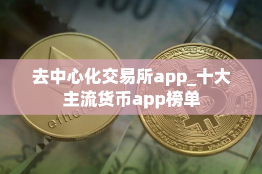 去中心化交易所app_十大主流货币app榜单