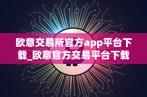 欧意交易所官方app平台下载_欧意官方交易平台下载