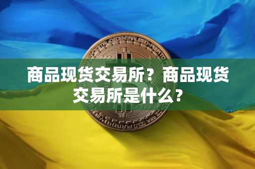 商品现货交易所？商品现货交易所是什么？