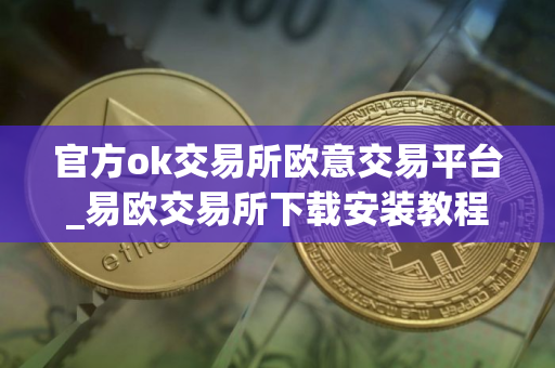 官方ok交易所欧意交易平台_易欧交易所下载安装教程