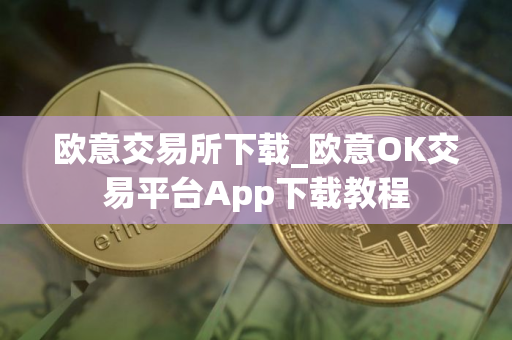 欧意交易所下载_欧意OK交易平台App下载教程