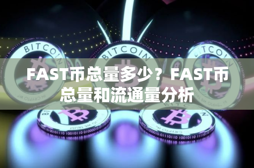 FAST币总量多少？FAST币总量和流通量分析