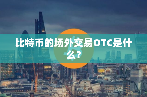 比特币的场外交易OTC是什么？