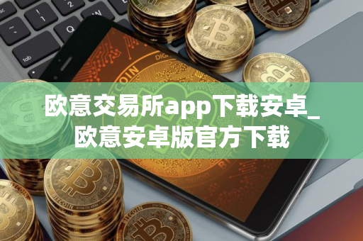 欧意交易所app下载安卓_欧意安卓版官方下载