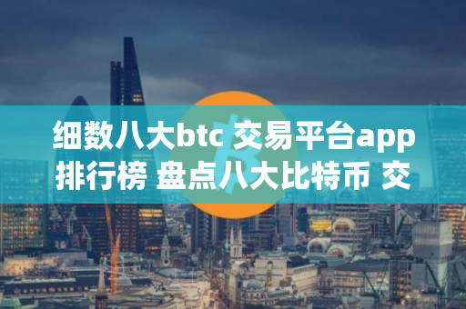 细数八大btc 交易平台app排行榜 盘点八大比特币 交易平台区块链