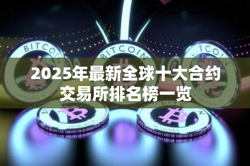 2025年最新全球十大合约交易所排名榜一览
