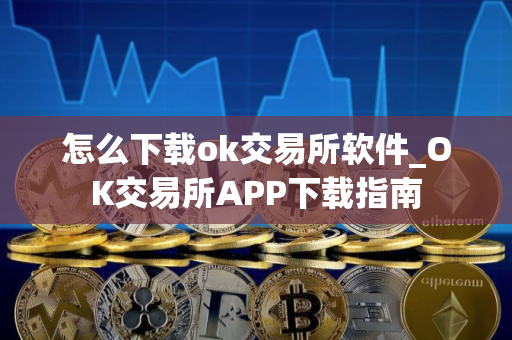 怎么下载ok交易所软件_OK交易所APP下载指南
