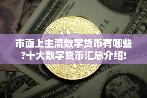 市面上主流数字货币有哪些?十大数字货币汇总介绍! 市面上主流数字货币有哪些?十大数字货币汇总介绍!