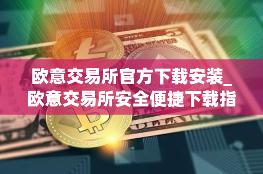 欧意交易所官方下载安装_欧意交易所安全便捷下载指南