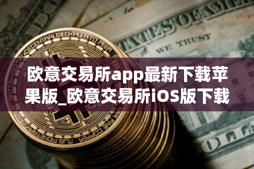 欧意交易所app最新下载苹果版_欧意交易所iOS版下载