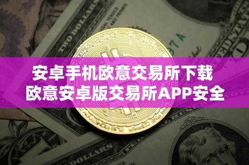 安卓手机欧意交易所下载 欧意安卓版交易所APP安全下载 安卓手机欧意交易所下载 欧意安卓版交易所APP安全下载
