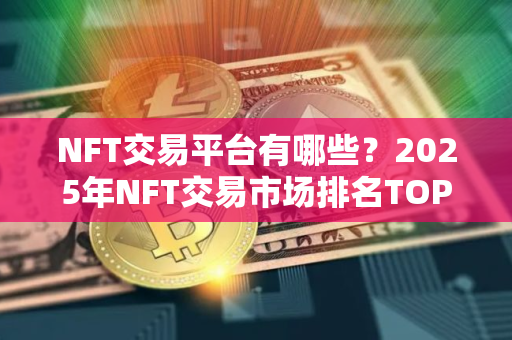 NFT交易平台有哪些？2025年NFT交易市场排名TOP10介绍