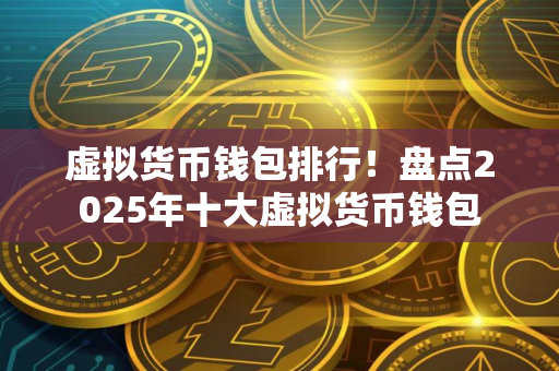 虚拟货币钱包排行！盘点2025年十大虚拟货币钱包
