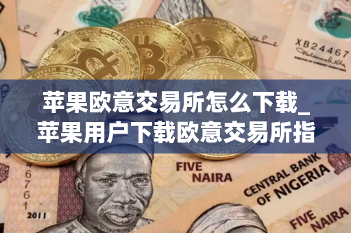 苹果欧意交易所怎么下载_苹果用户下载欧意交易所指南