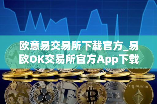 欧意易交易所下载官方_易欧OK交易所官方App下载