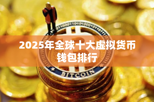 2025年全球十大虚拟货币钱包排行 2025年全球十大虚拟货币钱包排行