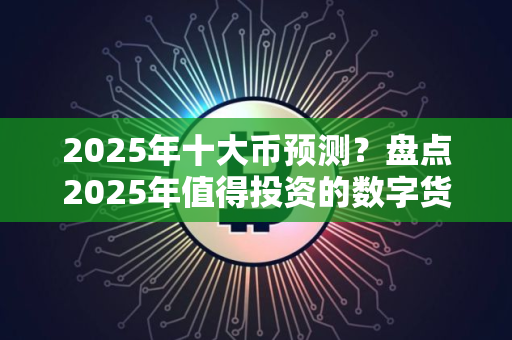 2025年十大币预测？盘点2025年值得投资的数字货币