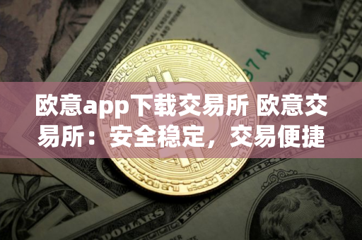 欧意app下载交易所 欧意交易所：安全稳定，交易便捷